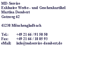Textfeld: MD-ServiceExklusive Werbe und GeschenkartikelMartina DombertGotzweg 6241238 MnchengladbachTel.: 	+49 21 66 / 91 50 50Fax:	+49 21 66 / 18 85 93eMail:	info@mdservice-dombert.de